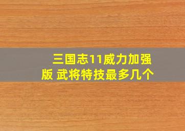 三国志11威力加强版 武将特技最多几个